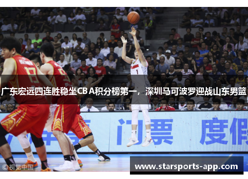 广东宏远四连胜稳坐CBA积分榜第一，深圳马可波罗迎战山东男篮