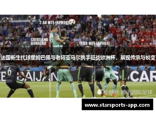 法国新生代球星姆巴佩与老将亚马尔携手征战欧洲杯，展现传承与蜕变