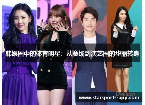 韩娱圈中的体育明星:从赛场到演艺圈的华丽转身 韩娱圈中的体育明星:从赛场到演艺圈的华丽转身
