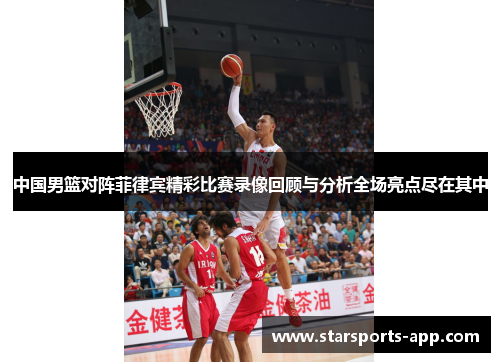 中国男篮对阵菲律宾精彩比赛录像回顾与分析全场亮点尽在其中