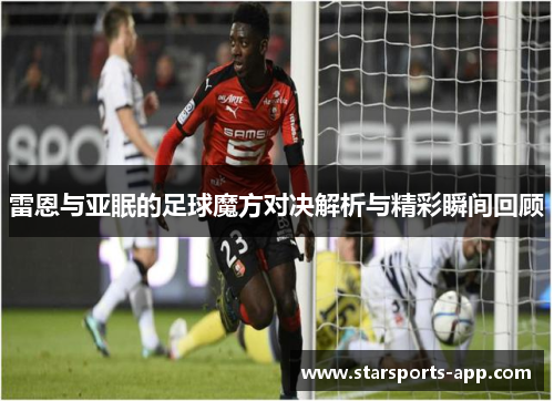 雷恩与亚眠的足球魔方对决解析与精彩瞬间回顾 雷恩与亚眠的足球魔方对决解析与精彩瞬间回顾