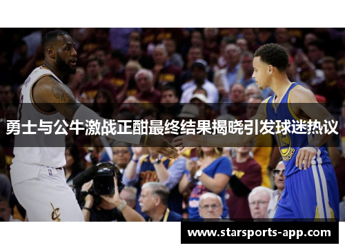 勇士与公牛激战正酣最终结果揭晓引发球迷热议